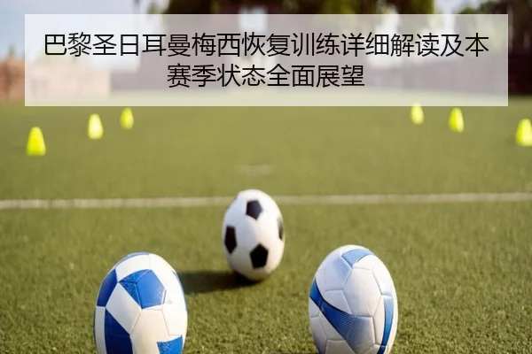 巴黎圣日耳曼梅西恢复训练详细解读及本赛季状态全面展望